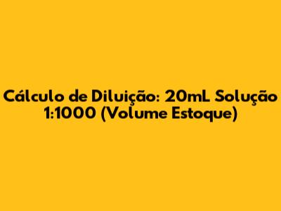Cálculo de Diluição: 20mL Solução 1:1000 (Volume Estoque)