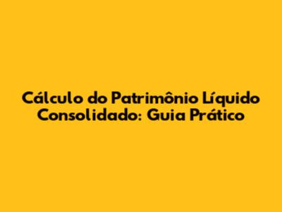 Cálculo do Patrimônio Líquido Consolidado: Guia Prático
