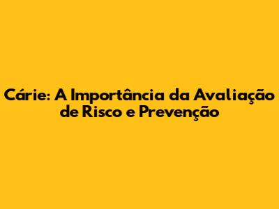 Cárie: A Importância da Avaliação de Risco e Prevenção