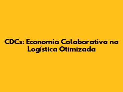 CDCs: Economia Colaborativa na Logística Otimizada