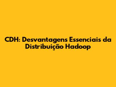 CDH: Desvantagens Essenciais da Distribuição Hadoop