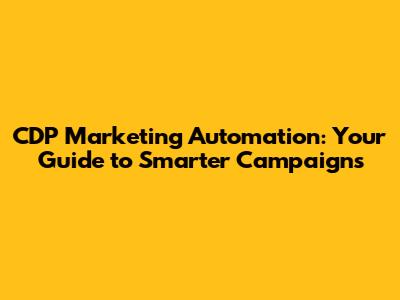CDP Marketing Automation: Your Guide to Smarter Campaigns