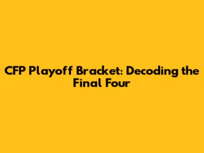 CFP Playoff Bracket: Decoding the Final Four
