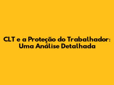 CLT e a Proteção do Trabalhador: Uma Análise Detalhada