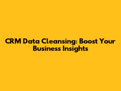 CRM Data Cleansing: Boost Your Business Insights
