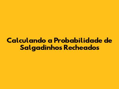 Calculando a Probabilidade de Salgadinhos Recheados