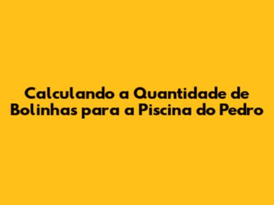 Calculando a Quantidade de Bolinhas para a Piscina do Pedro