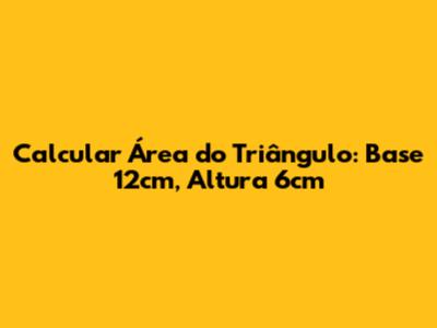 Calcular Área do Triângulo: Base 12cm, Altura 6cm