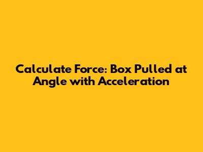 Calculate Force: Box Pulled at Angle with Acceleration