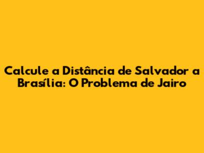 Calcule a Distância de Salvador a Brasília: O Problema de Jairo