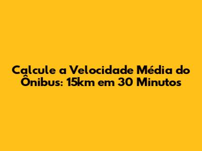 Calcule a Velocidade Média do Ônibus: 15km em 30 Minutos