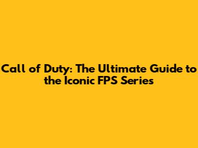 Call of Duty: The Ultimate Guide to the Iconic FPS Series