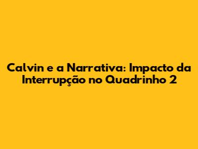 Calvin e a Narrativa: Impacto da Interrupção no Quadrinho 2