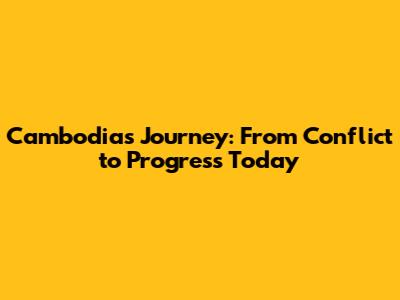 Cambodia's Journey: From Conflict to Progress Today