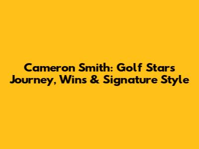 Cameron Smith: Golf Star's Journey, Wins & Signature Style