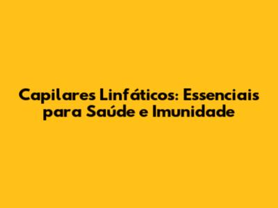 Capilares Linfáticos: Essenciais para Saúde e Imunidade