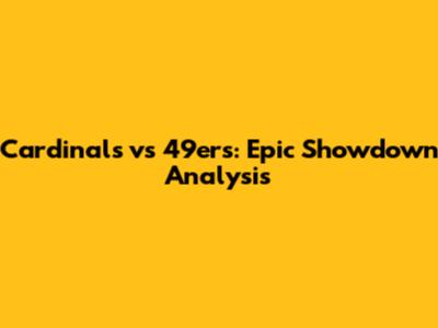 Cardinals vs 49ers: Epic Showdown Analysis