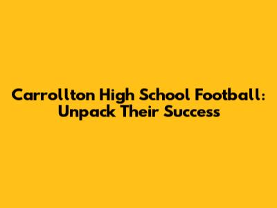 Carrollton High School Football: Unpack Their Success