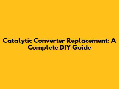 Catalytic Converter Replacement: A Complete DIY Guide