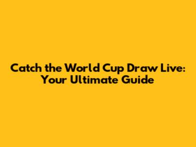 Catch the World Cup Draw Live: Your Ultimate Guide