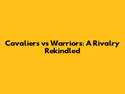 Cavaliers vs Warriors: A Rivalry Rekindled