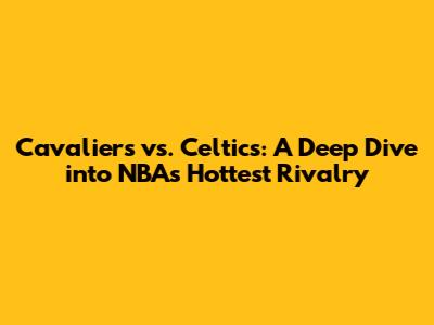 Cavaliers vs. Celtics: A Deep Dive into NBA's Hottest Rivalry