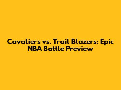 Cavaliers vs. Trail Blazers: Epic NBA Battle Preview