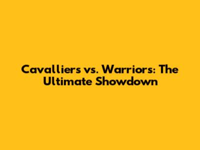 Cavalliers vs. Warriors: The Ultimate Showdown