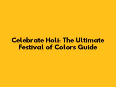 Celebrate Holi: The Ultimate Festival of Colors Guide