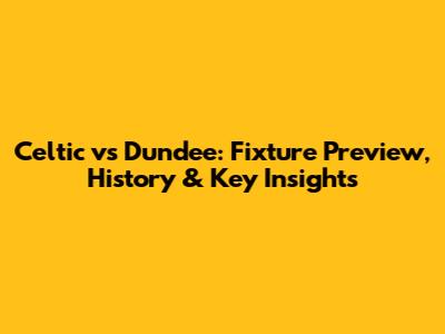 Celtic vs Dundee: Fixture Preview, History & Key Insights