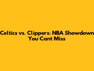 Celtics vs. Clippers: NBA Showdown You Can't Miss