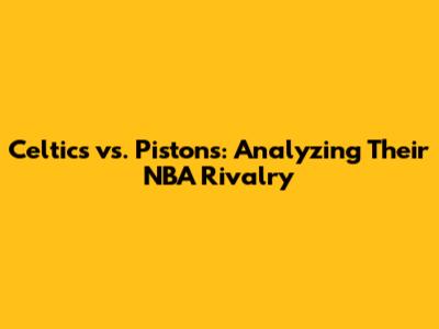 Celtics vs. Pistons: Analyzing Their NBA Rivalry