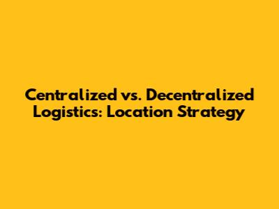Centralized vs. Decentralized Logistics: Location Strategy