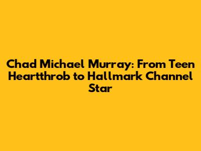 Chad Michael Murray: From Teen Heartthrob to Hallmark Channel Star