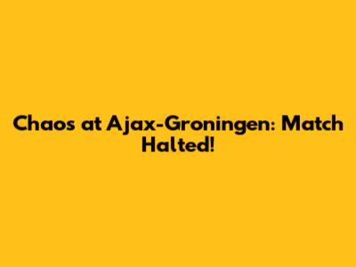 Chaos at Ajax-Groningen: Match Halted!