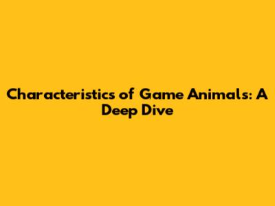 Characteristics of Game Animals: A Deep Dive
