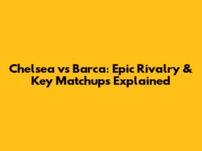 Chelsea vs Barca: Epic Rivalry & Key Matchups Explained