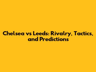 Chelsea vs Leeds: Rivalry, Tactics, and Predictions
