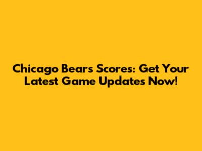 Chicago Bears Scores: Get Your Latest Game Updates Now!