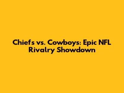 Chiefs vs. Cowboys: Epic NFL Rivalry Showdown