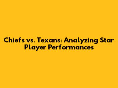 Chiefs vs. Texans: Analyzing Star Player Performances