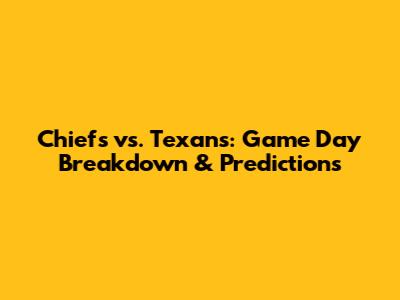 Chiefs vs. Texans: Game Day Breakdown & Predictions