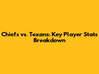 Chiefs vs. Texans: Key Player Stats Breakdown