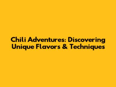Chili Adventures: Discovering Unique Flavors & Techniques