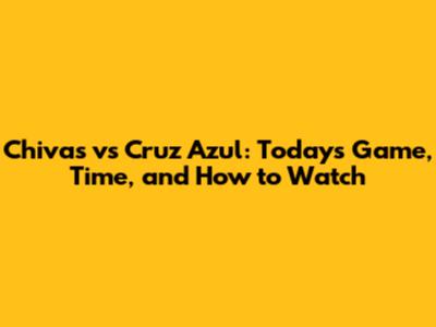 Chivas vs Cruz Azul: Today's Game, Time, and How to Watch