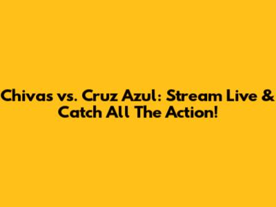 Chivas vs. Cruz Azul: Stream Live & Catch All The Action!