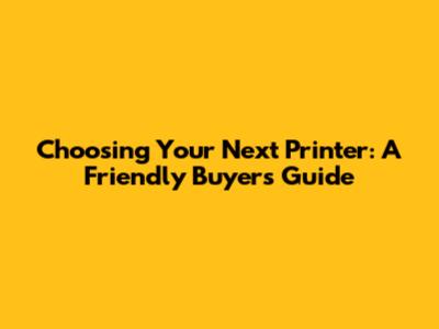 Choosing Your Next Printer: A Friendly Buyer's Guide