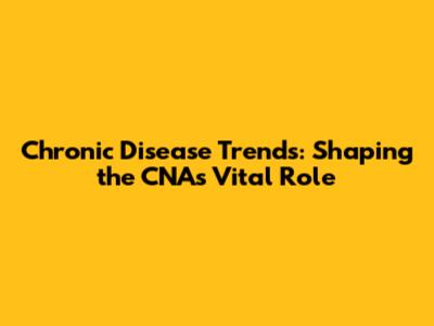 Chronic Disease Trends: Shaping the CNA's Vital Role