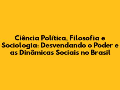 Ciência Política, Filosofia e Sociologia: Desvendando o Poder e as Dinâmicas Sociais no Brasil