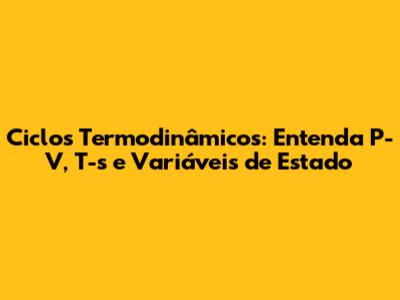 Ciclos Termodinâmicos: Entenda P-V, T-s e Variáveis de Estado